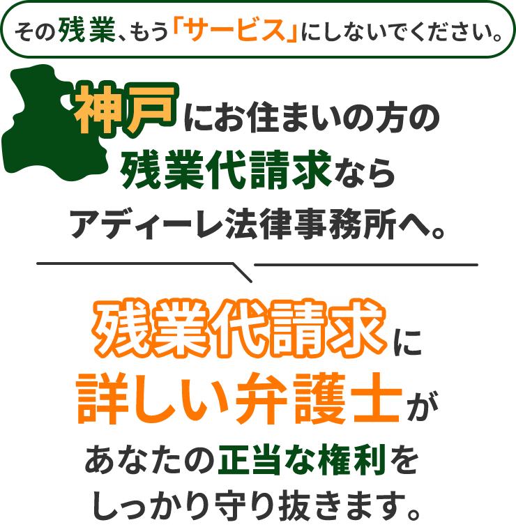その残業、もう「サービス」にしないでください。神戸にお住まいの方の残業代請求ならアディーレ法律事務所へ。残業代請求に詳しい弁護士があなたの正当な権利をしっかり守り抜きます。